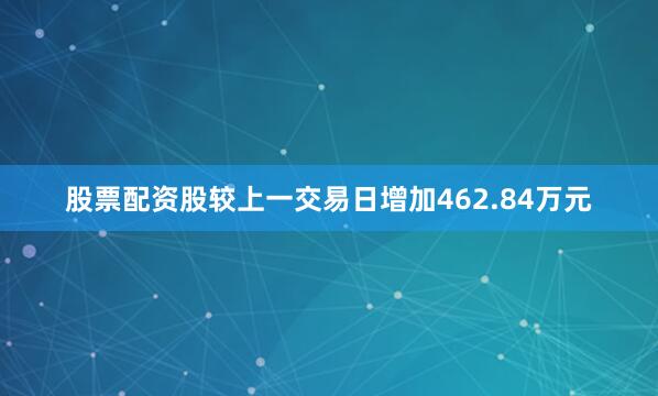 股票配资股较上一交易日增加462.84万元