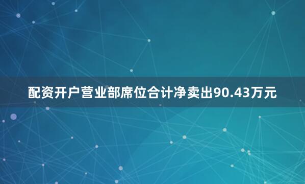 配资开户营业部席位合计净卖出90.43万元