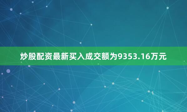 炒股配资最新买入成交额为9353.16万元