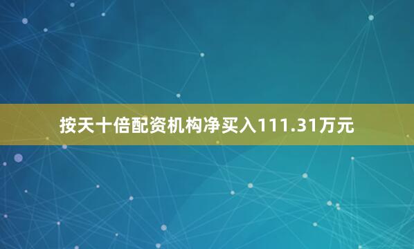 按天十倍配资机构净买入111.31万元