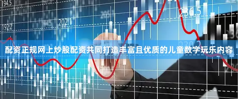 配资正规网上炒股配资共同打造丰富且优质的儿童数字玩乐内容