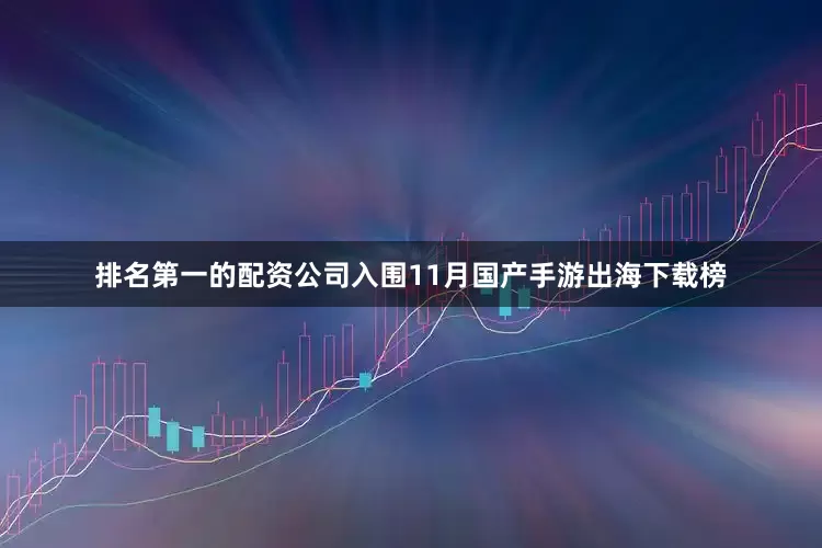 排名第一的配资公司入围11月国产手游出海下载榜