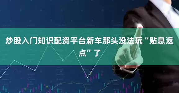 炒股入门知识配资平台新车那头没法玩“贴息返点”了