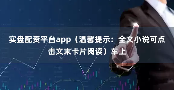 实盘配资平台app（温馨提示：全文小说可点击文末卡片阅读）车上