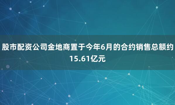 股市配资公司金地商置于今年6月的合约销售总额约15.61亿元