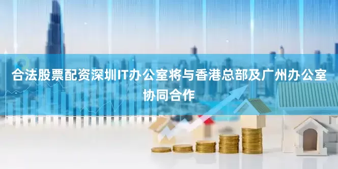 合法股票配资深圳IT办公室将与香港总部及广州办公室协同合作