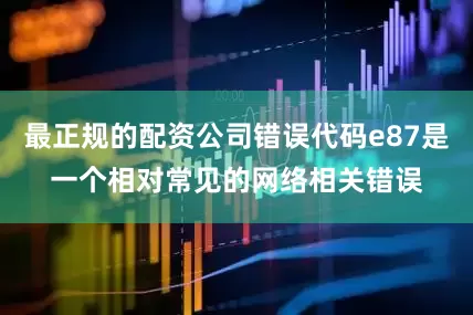 最正规的配资公司错误代码e87是一个相对常见的网络相关错误