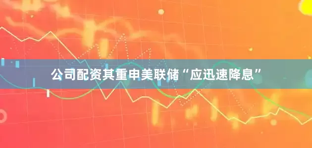 公司配资其重申美联储“应迅速降息”
