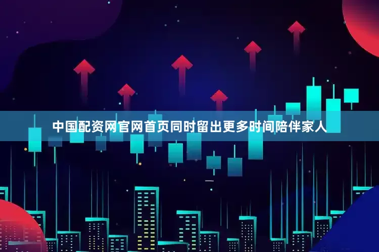 中国配资网官网首页同时留出更多时间陪伴家人