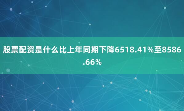 股票配资是什么比上年同期下降6518.41%至8586.66%