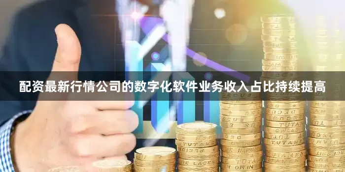 配资最新行情公司的数字化软件业务收入占比持续提高