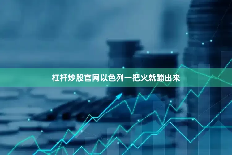 杠杆炒股官网以色列一把火就蹦出来