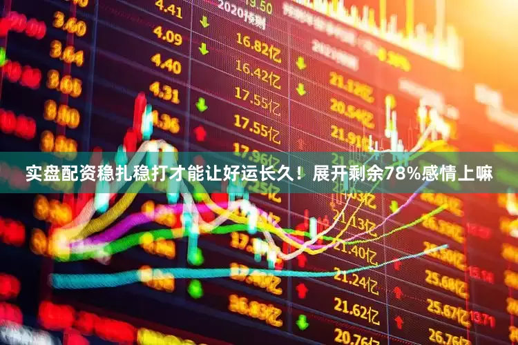 实盘配资稳扎稳打才能让好运长久！展开剩余78%感情上嘛