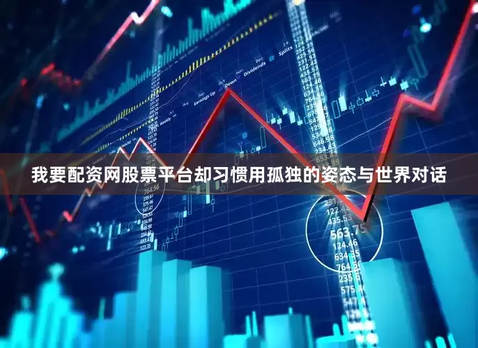 我要配资网股票平台却习惯用孤独的姿态与世界对话