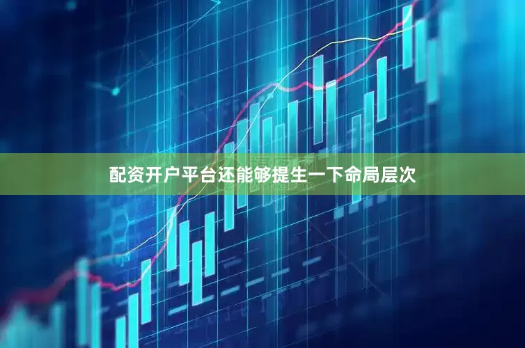 配资开户平台还能够提生一下命局层次