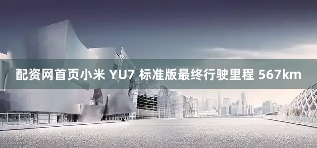 配资网首页小米 YU7 标准版最终行驶里程 567km