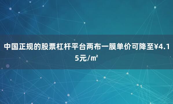 中国正规的股票杠杆平台两布一膜单价可降至¥4.15元/㎡