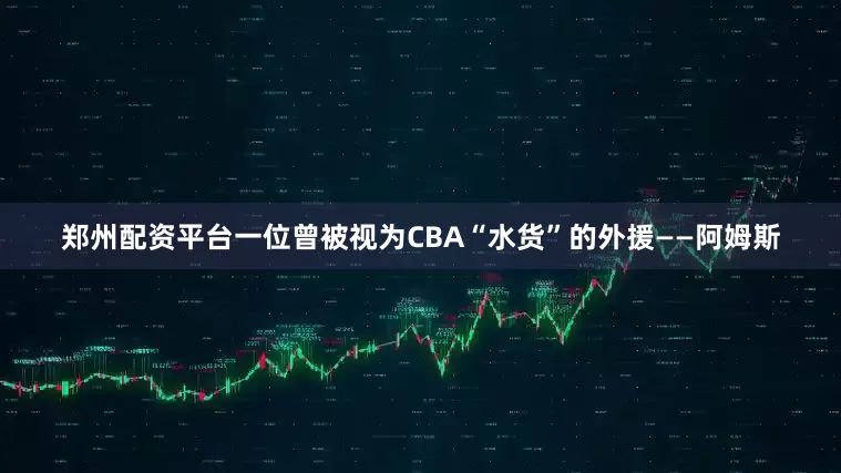 郑州配资平台一位曾被视为CBA“水货”的外援——阿姆斯
