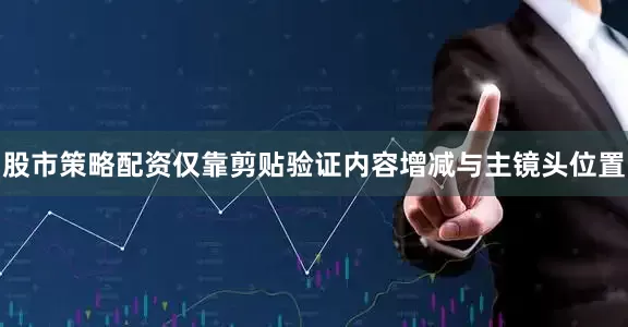 股市策略配资仅靠剪贴验证内容增减与主镜头位置
