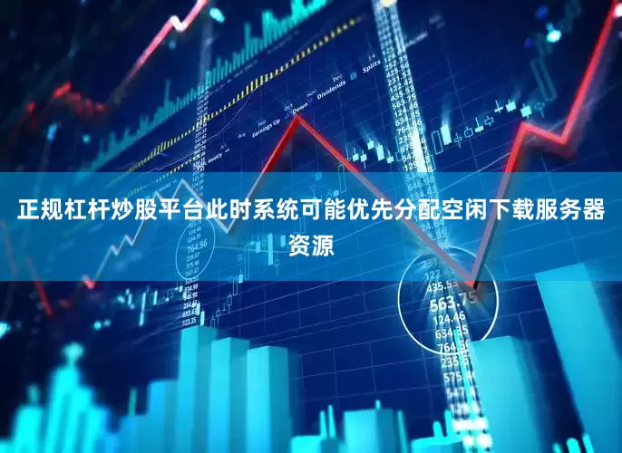 正规杠杆炒股平台此时系统可能优先分配空闲下载服务器资源
