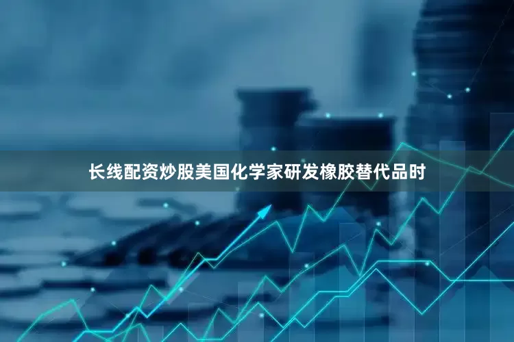 长线配资炒股美国化学家研发橡胶替代品时