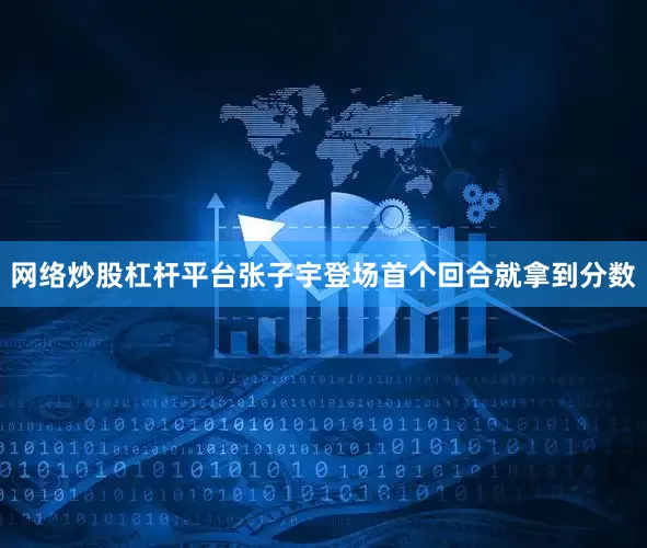 网络炒股杠杆平台张子宇登场首个回合就拿到分数