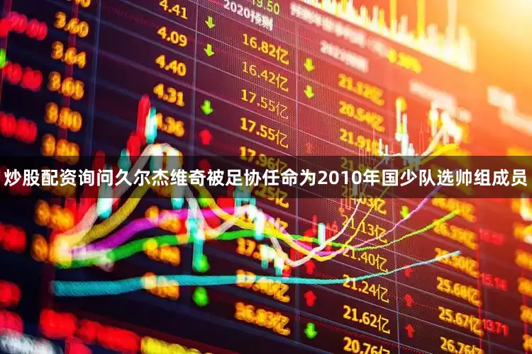 炒股配资询问久尔杰维奇被足协任命为2010年国少队选帅组成员