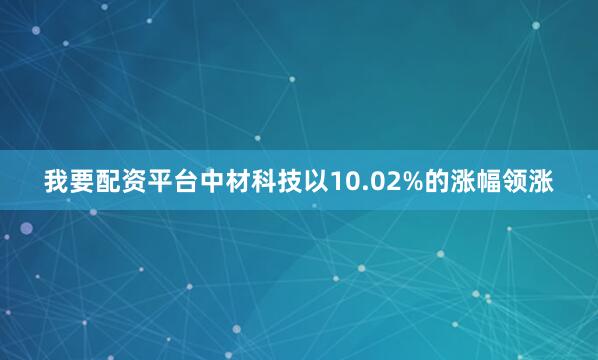 我要配资平台中材科技以10.02%的涨幅领涨