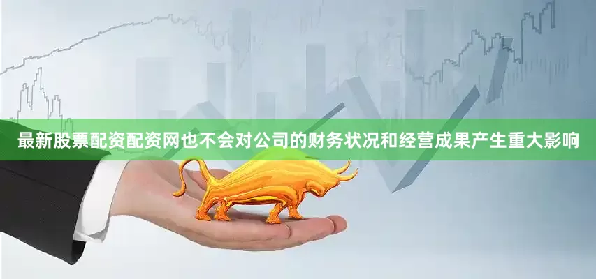 最新股票配资配资网也不会对公司的财务状况和经营成果产生重大影响