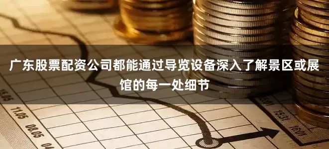 广东股票配资公司都能通过导览设备深入了解景区或展馆的每一处细节