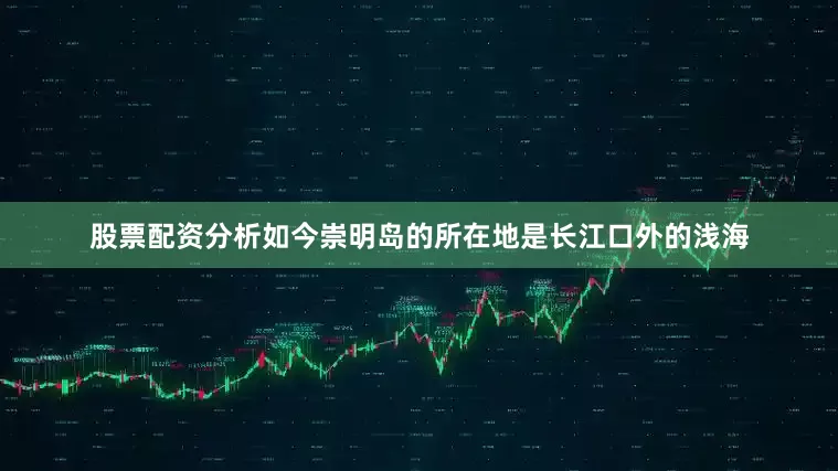 股票配资分析如今崇明岛的所在地是长江口外的浅海
