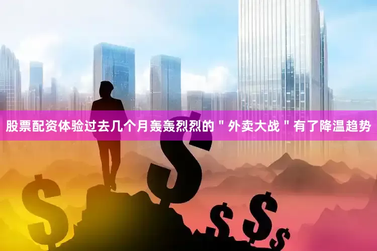 股票配资体验过去几个月轰轰烈烈的＂外卖大战＂有了降温趋势