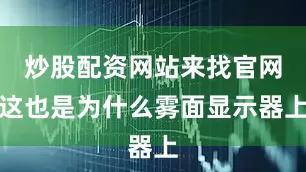 炒股配资网站来找官网这也是为什么雾面显示器上