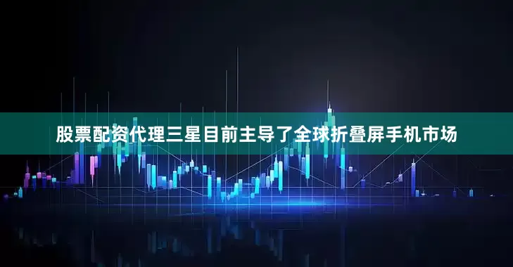 股票配资代理三星目前主导了全球折叠屏手机市场