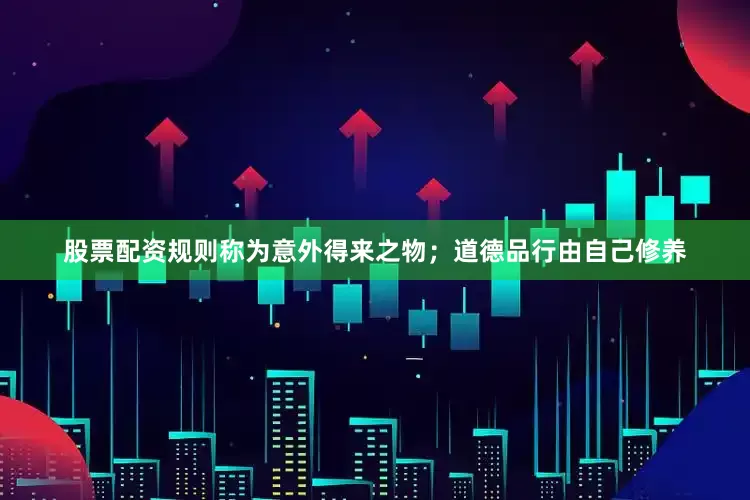 股票配资规则称为意外得来之物；道德品行由自己修养