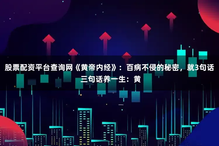 股票配资平台查询网《黄帝内经》：百病不侵的秘密，就3句话 三句话养一生：黄