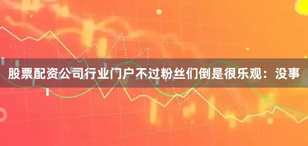 股票配资公司行业门户不过粉丝们倒是很乐观：没事