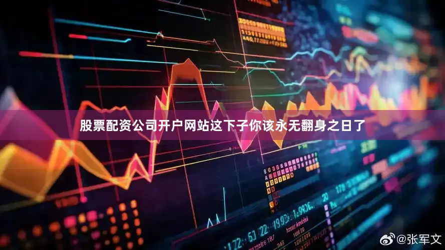 股票配资公司开户网站这下子你该永无翻身之日了