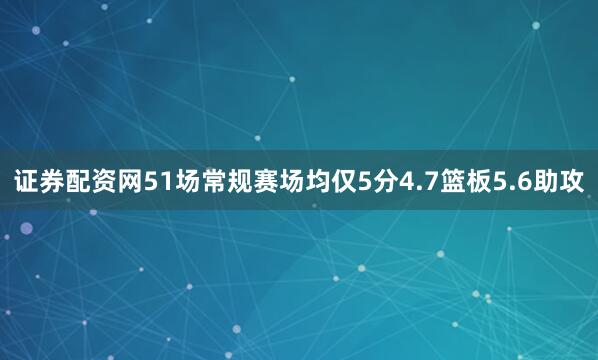 证券配资网51场常规赛场均仅5分4.7篮板5.6助攻