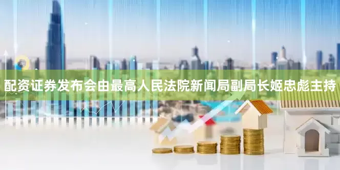 配资证券发布会由最高人民法院新闻局副局长姬忠彪主持