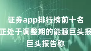 证券app排行榜前十名这家正处于调整期的能源巨头报告称