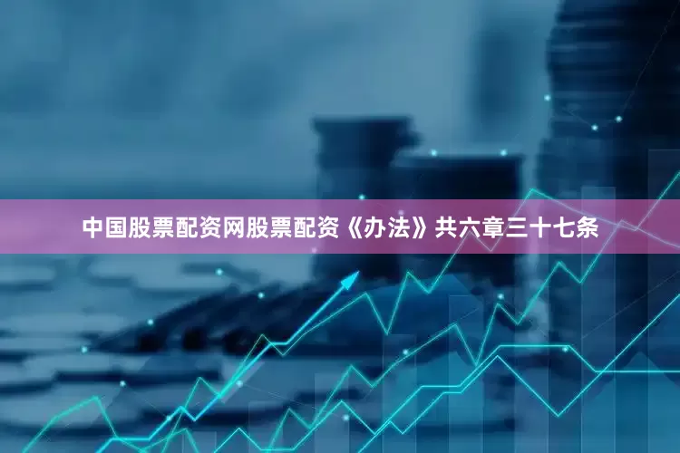 中国股票配资网股票配资《办法》共六章三十七条