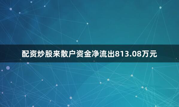 配资炒股来散户资金净流出813.08万元