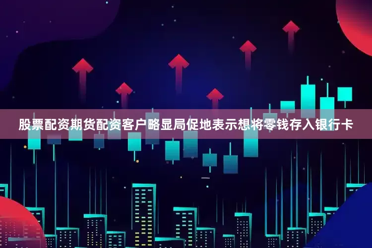 股票配资期货配资客户略显局促地表示想将零钱存入银行卡