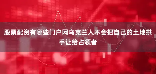 股票配资有哪些门户网乌克兰人不会把自己的土地拱手让给占领者