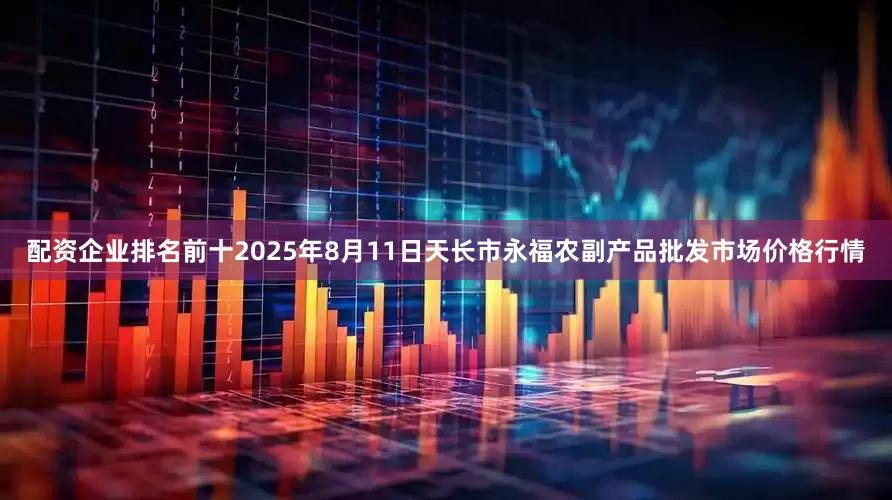 配资企业排名前十2025年8月11日天长市永福农副产品批发市场价格行情