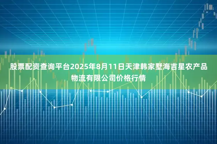 股票配资查询平台2025年8月11日天津韩家墅海吉星农产品物流有限公司价格行情