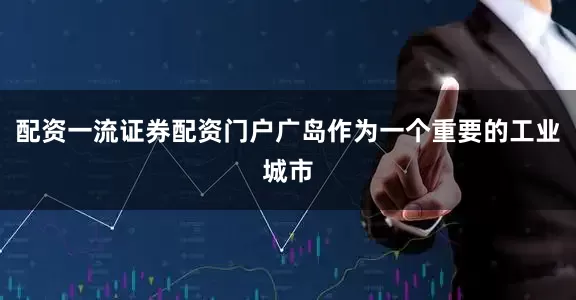 配资一流证券配资门户广岛作为一个重要的工业城市