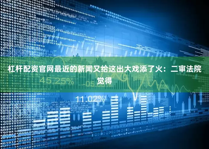 杠杆配资官网最近的新闻又给这出大戏添了火：二审法院觉得