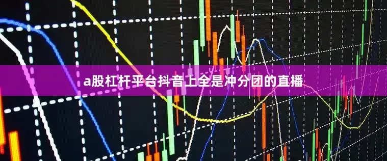 a股杠杆平台抖音上全是冲分团的直播